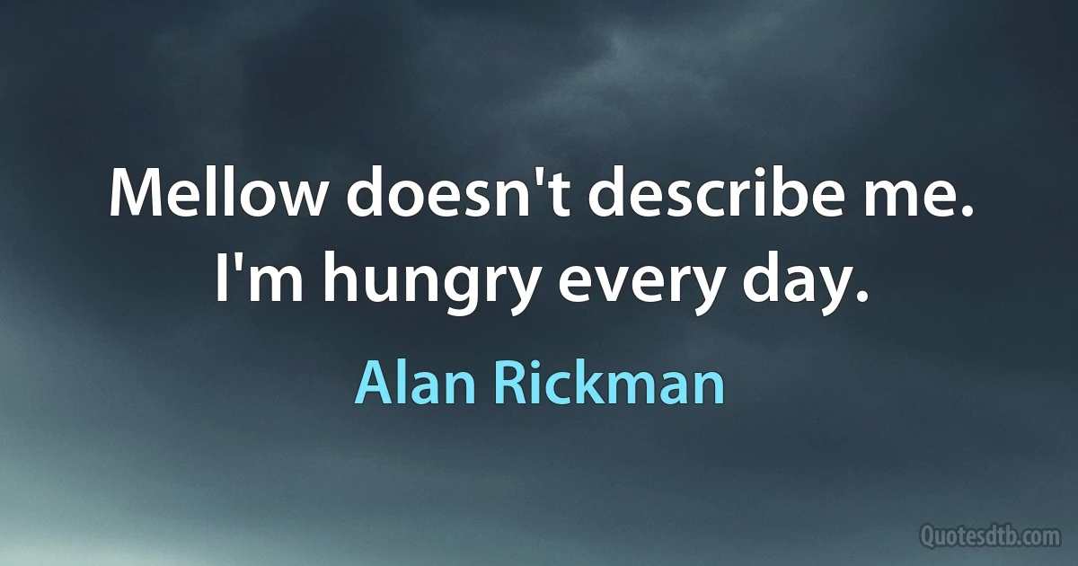 Mellow doesn't describe me. I'm hungry every day. (Alan Rickman)