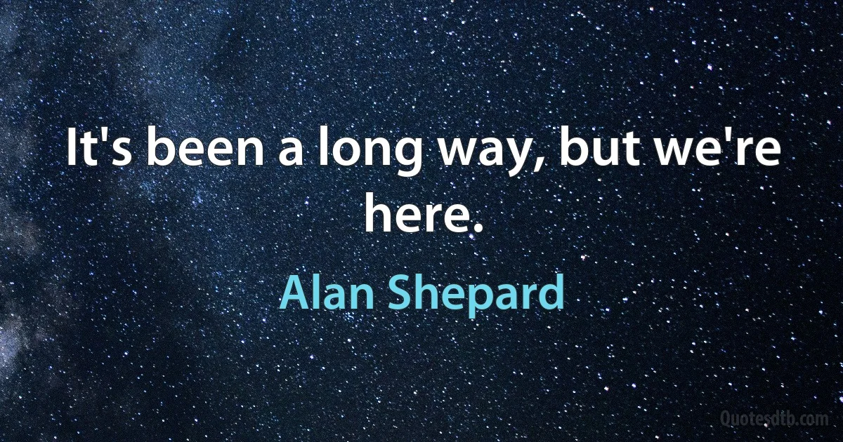 It's been a long way, but we're here. (Alan Shepard)