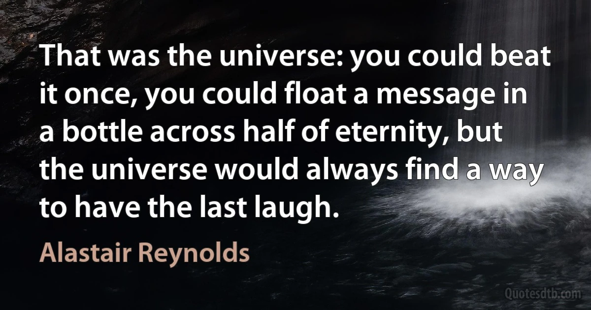 That was the universe: you could beat it once, you could float a message in a bottle across half of eternity, but the universe would always find a way to have the last laugh. (Alastair Reynolds)