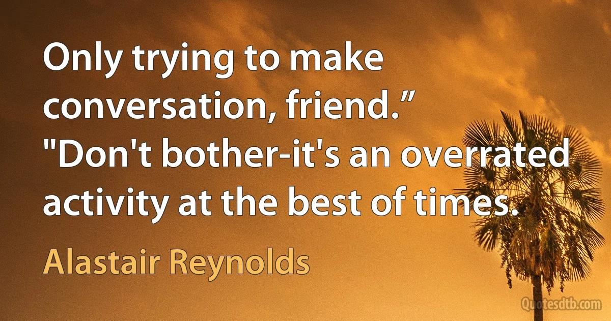 Only trying to make conversation, friend.”
"Don't bother-it's an overrated activity at the best of times. (Alastair Reynolds)