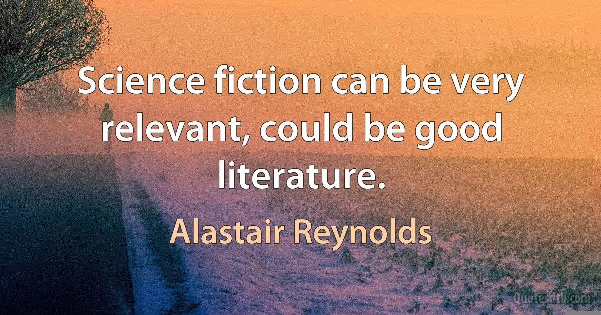 Science fiction can be very relevant, could be good literature. (Alastair Reynolds)