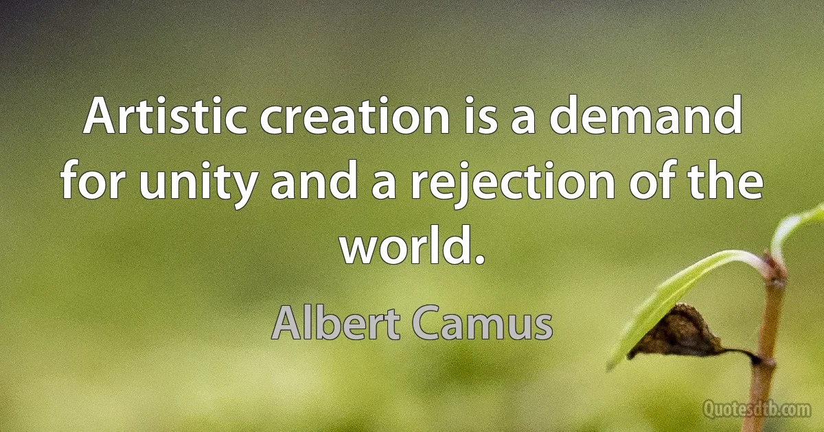 Artistic creation is a demand for unity and a rejection of the world. (Albert Camus)