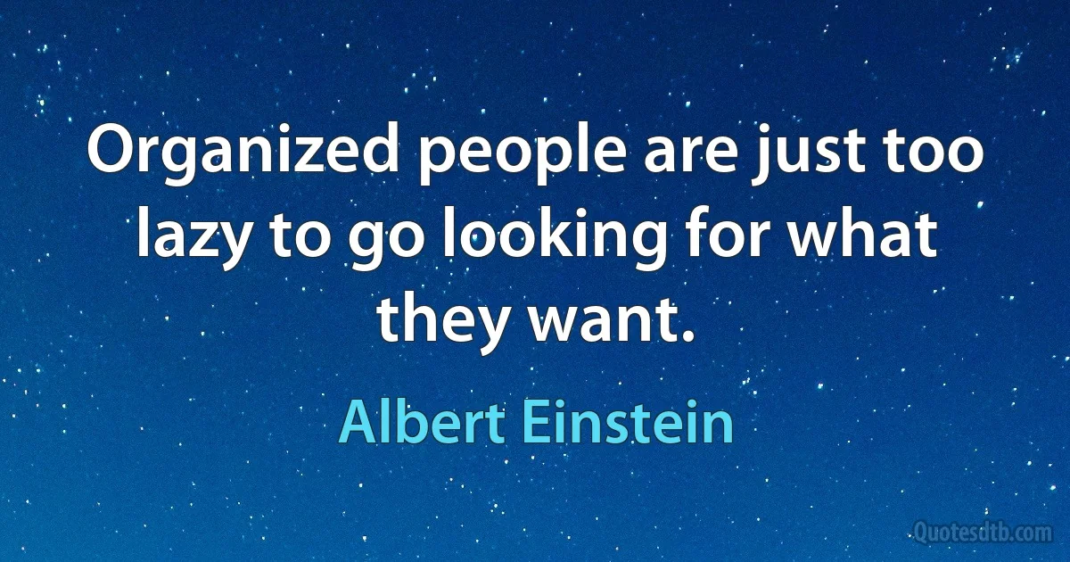 Organized people are just too lazy to go looking for what they want. (Albert Einstein)