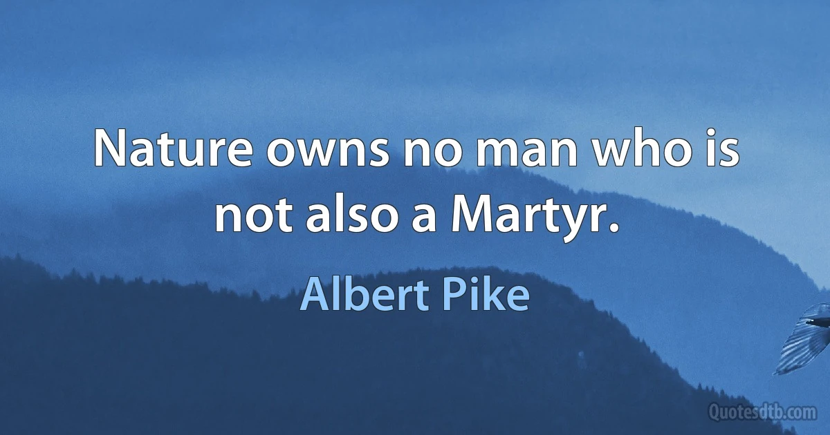 Nature owns no man who is not also a Martyr. (Albert Pike)