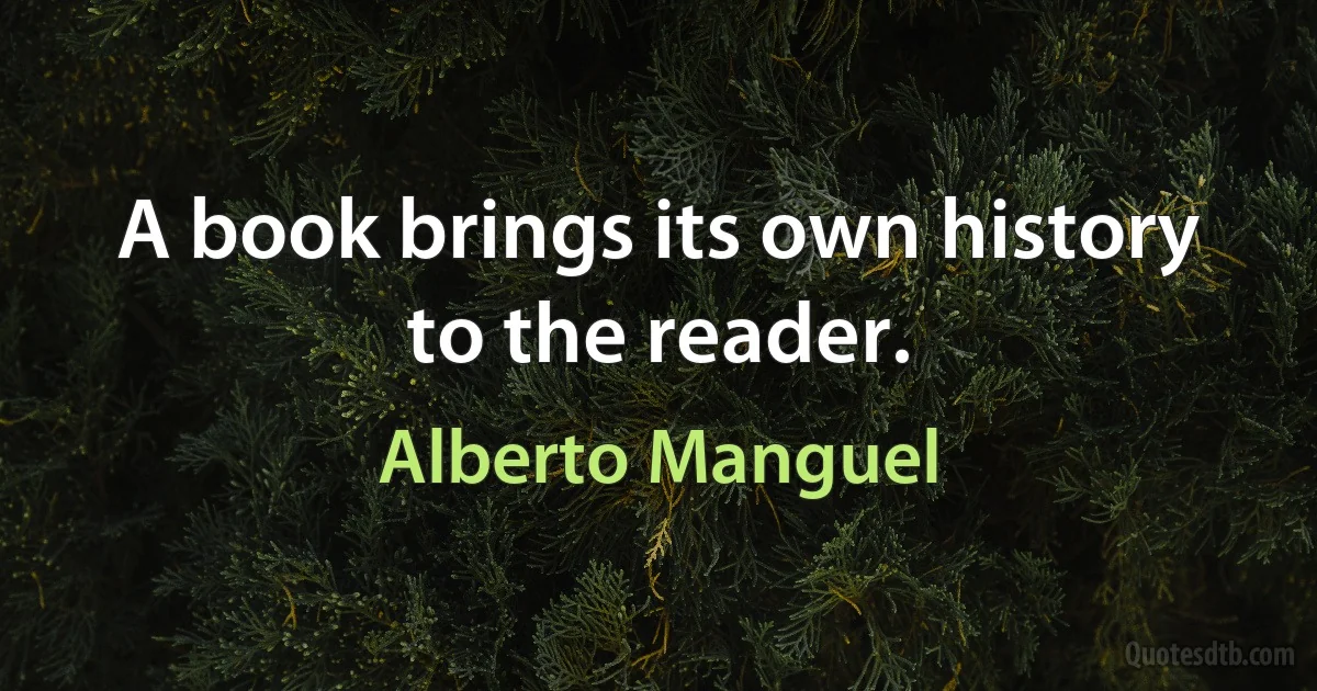 A book brings its own history to the reader. (Alberto Manguel)