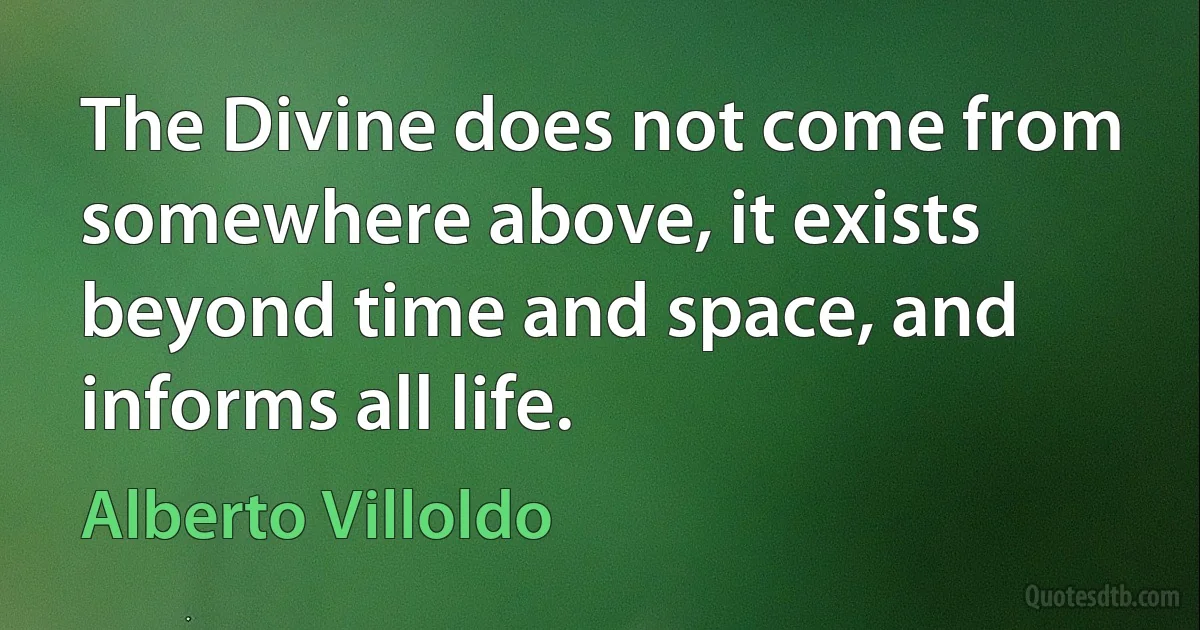 The Divine does not come from somewhere above, it exists beyond time and space, and informs all life. (Alberto Villoldo)