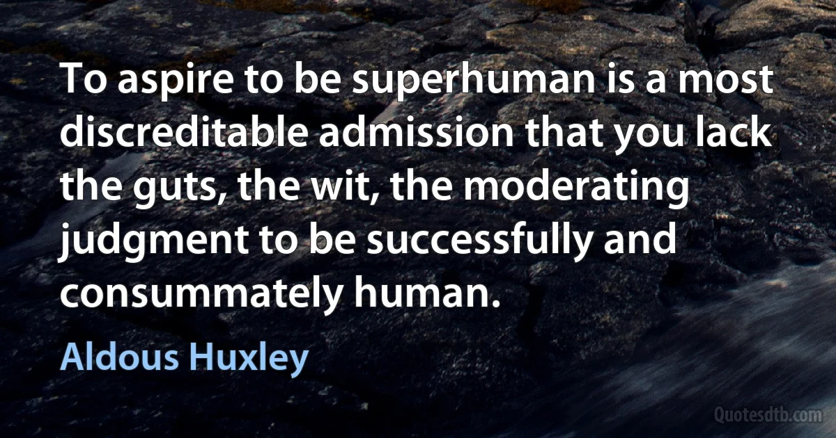 To aspire to be superhuman is a most discreditable admission that you lack the guts, the wit, the moderating judgment to be successfully and consummately human. (Aldous Huxley)