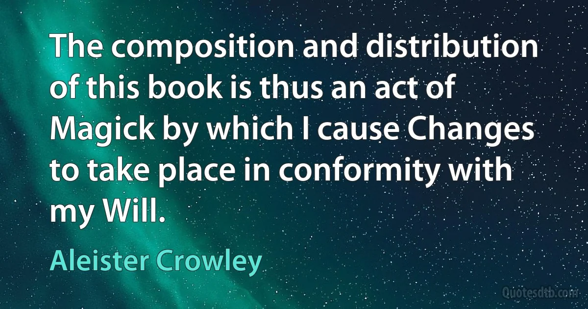 The composition and distribution of this book is thus an act of Magick by which I cause Changes to take place in conformity with my Will. (Aleister Crowley)