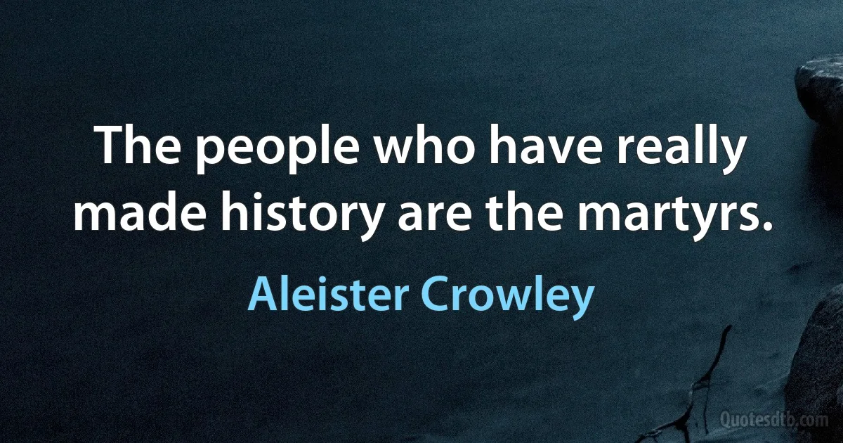 The people who have really made history are the martyrs. (Aleister Crowley)