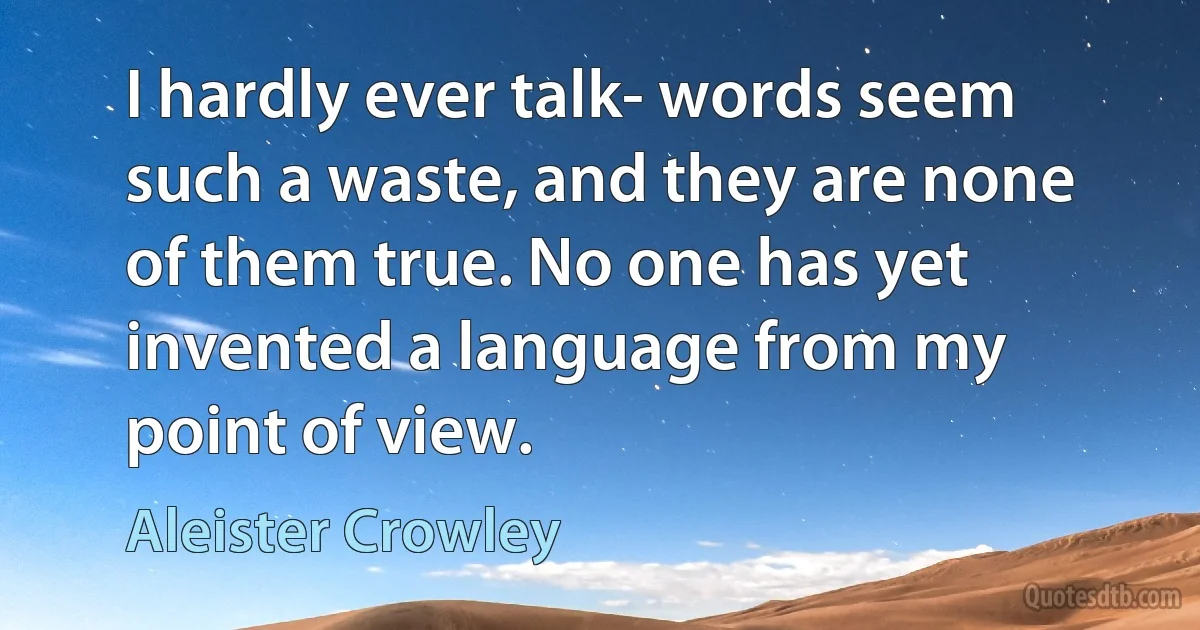 I hardly ever talk- words seem such a waste, and they are none of them true. No one has yet invented a language from my point of view. (Aleister Crowley)