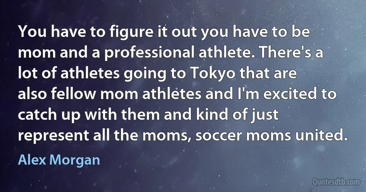 You have to figure it out you have to be mom and a professional athlete. There's a lot of athletes going to Tokyo that are also fellow mom athletes and I'm excited to catch up with them and kind of just represent all the moms, soccer moms united. (Alex Morgan)