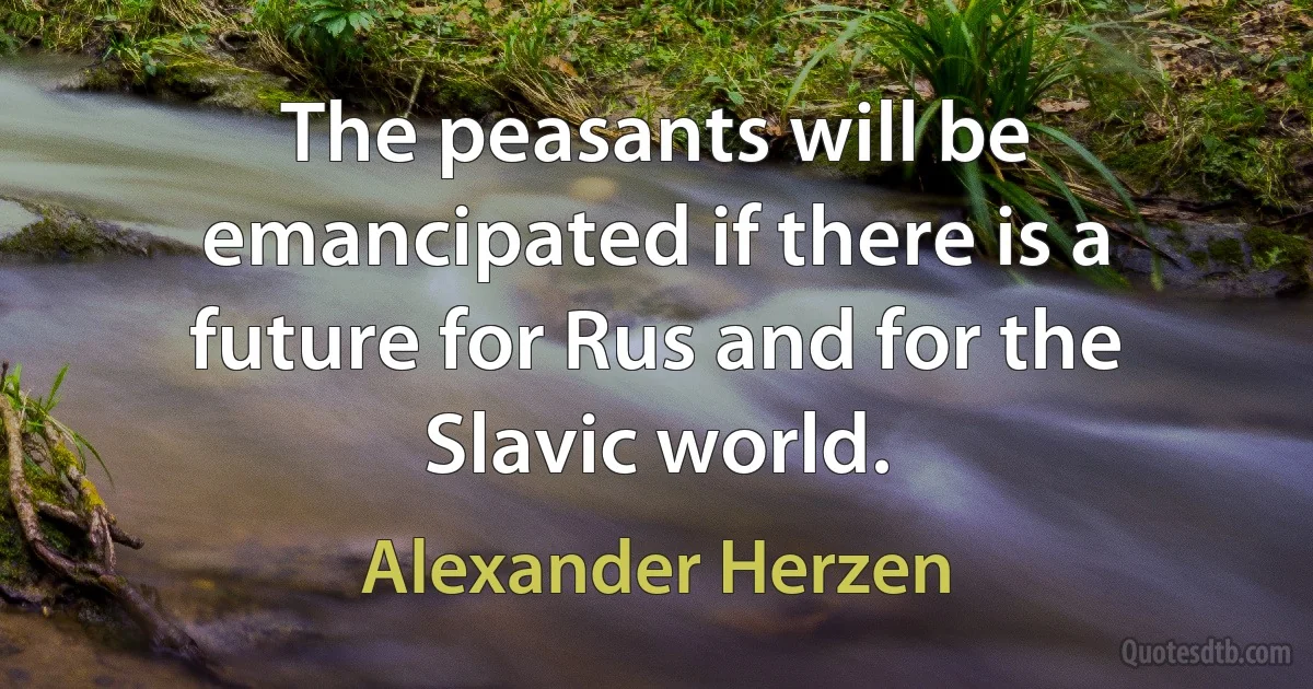 The peasants will be emancipated if there is a future for Rus and for the Slavic world. (Alexander Herzen)