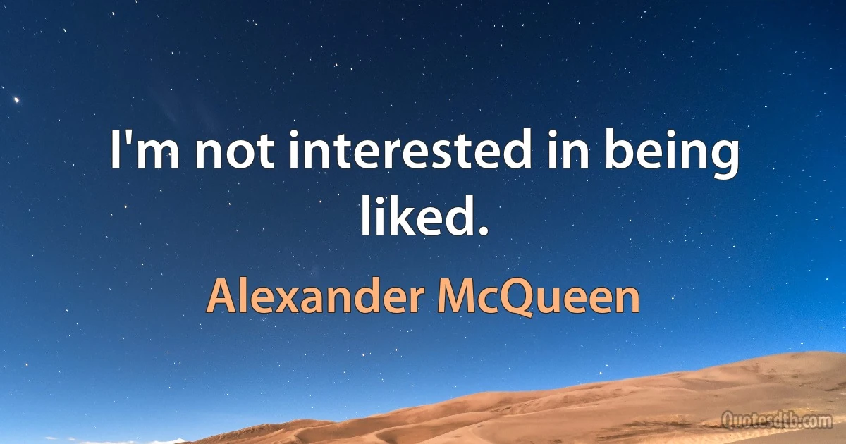 I'm not interested in being liked. (Alexander McQueen)