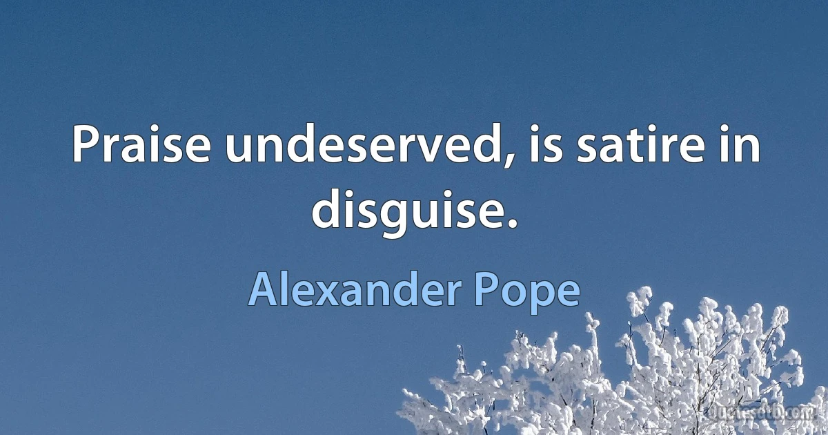 Praise undeserved, is satire in disguise. (Alexander Pope)