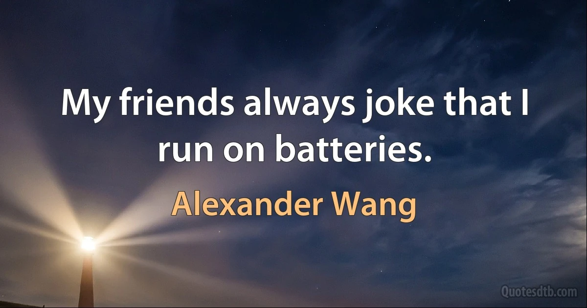 My friends always joke that I run on batteries. (Alexander Wang)