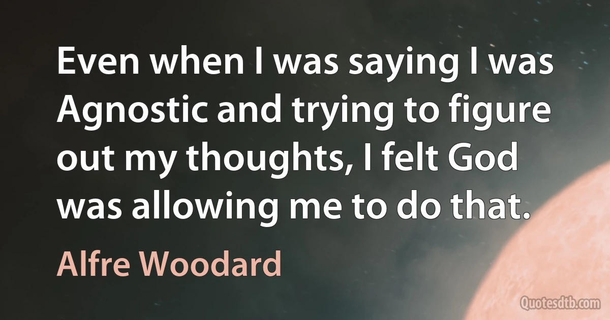 Even when I was saying I was Agnostic and trying to figure out my thoughts, I felt God was allowing me to do that. (Alfre Woodard)