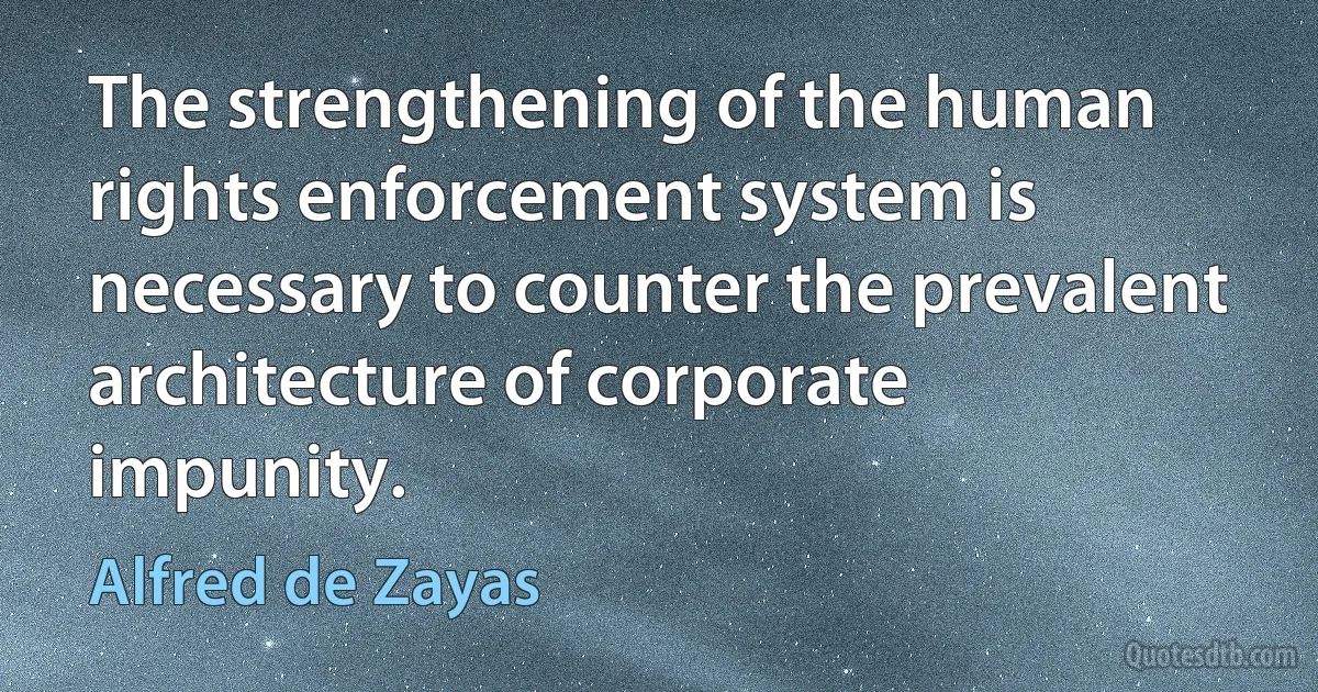 The strengthening of the human rights enforcement system is necessary to counter the prevalent architecture of corporate impunity. (Alfred de Zayas)