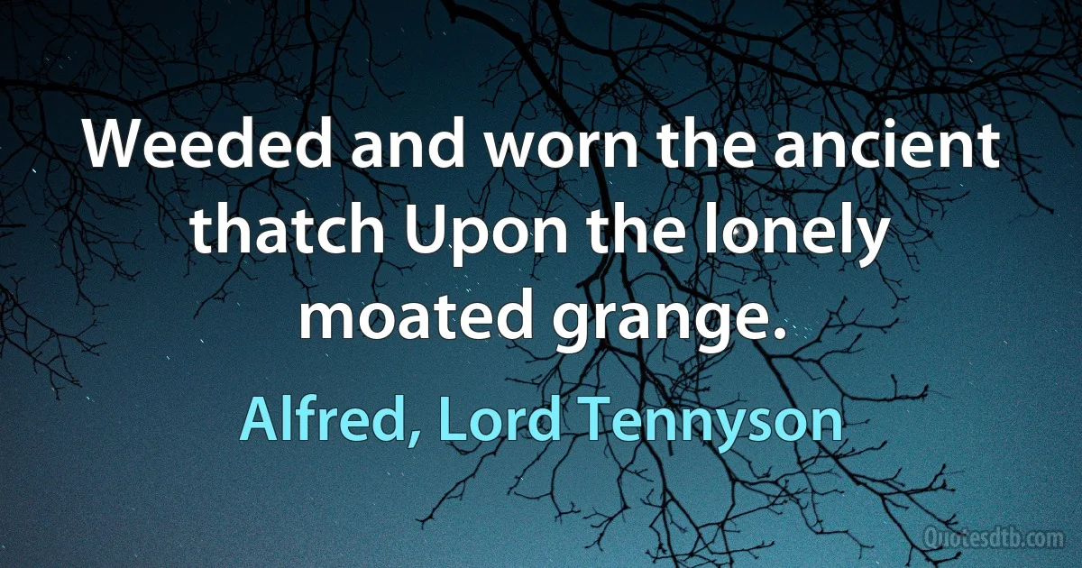 Weeded and worn the ancient thatch Upon the lonely moated grange. (Alfred, Lord Tennyson)