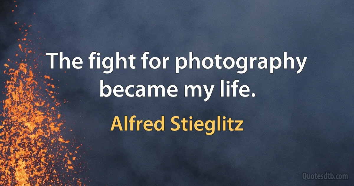 The fight for photography became my life. (Alfred Stieglitz)