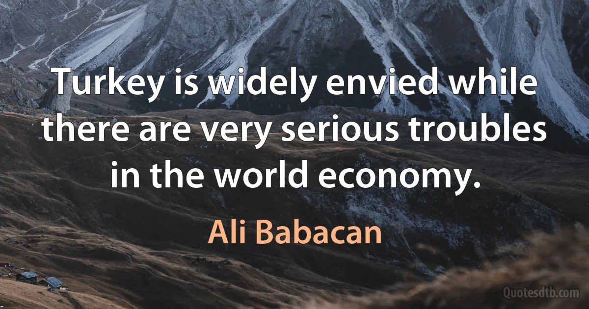 Turkey is widely envied while there are very serious troubles in the world economy. (Ali Babacan)