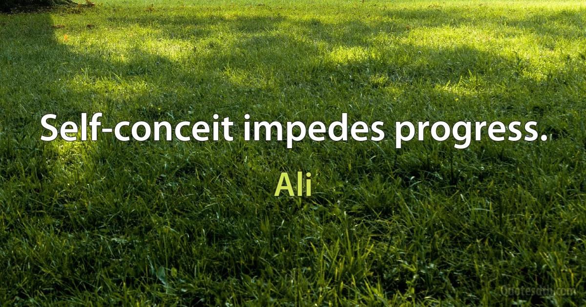 Self-conceit impedes progress. (Ali)