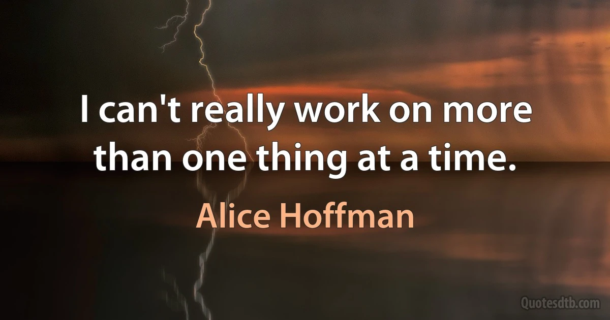 I can't really work on more than one thing at a time. (Alice Hoffman)