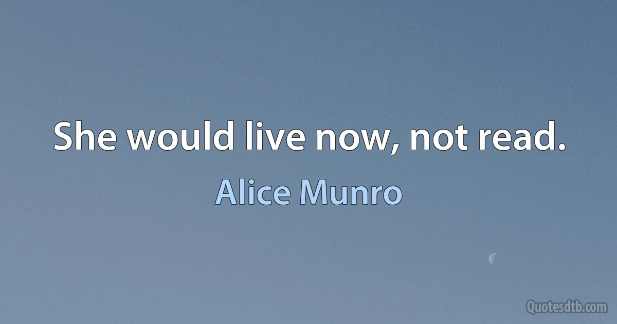 She would live now, not read. (Alice Munro)