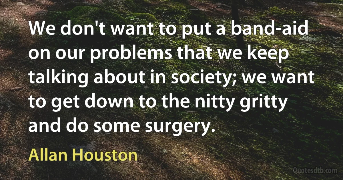 We don't want to put a band-aid on our problems that we keep talking about in society; we want to get down to the nitty gritty and do some surgery. (Allan Houston)