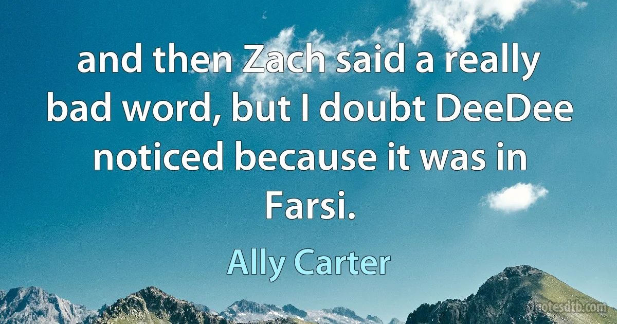 and then Zach said a really bad word, but I doubt DeeDee noticed because it was in Farsi. (Ally Carter)