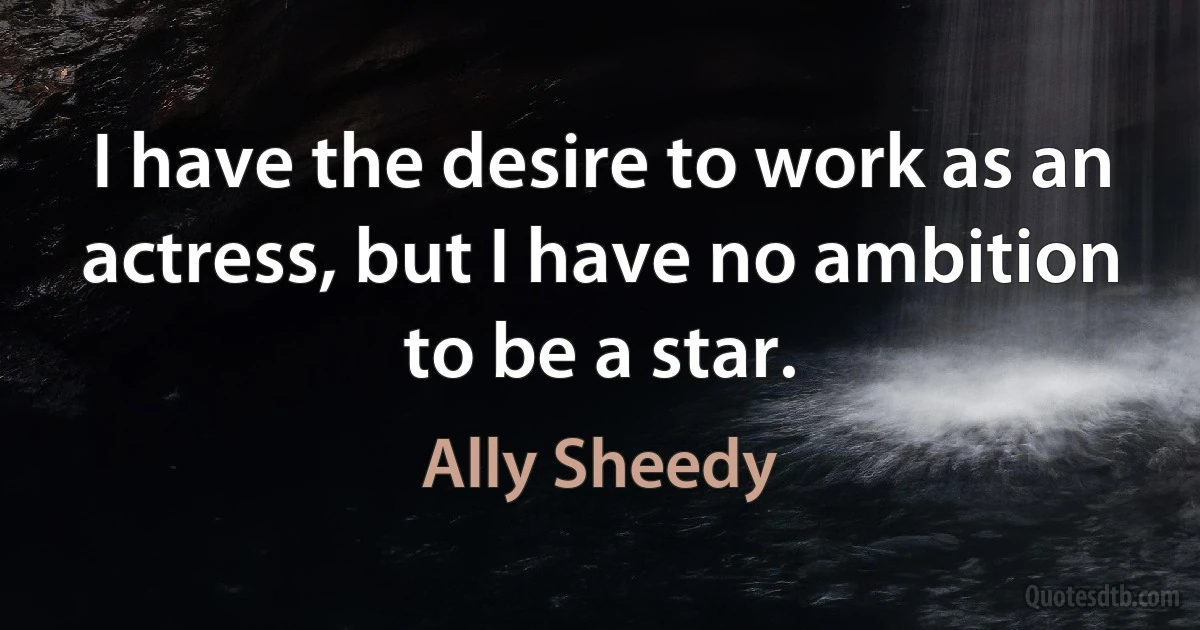 I have the desire to work as an actress, but I have no ambition to be a star. (Ally Sheedy)