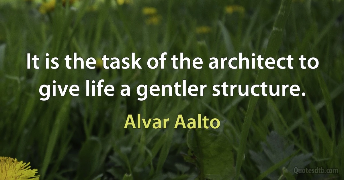 It is the task of the architect to give life a gentler structure. (Alvar Aalto)