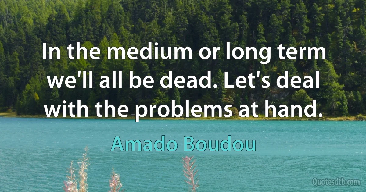 In the medium or long term we'll all be dead. Let's deal with the problems at hand. (Amado Boudou)