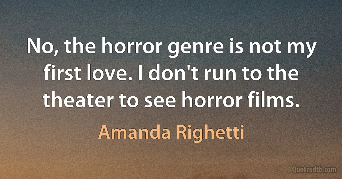 No, the horror genre is not my first love. I don't run to the theater to see horror films. (Amanda Righetti)