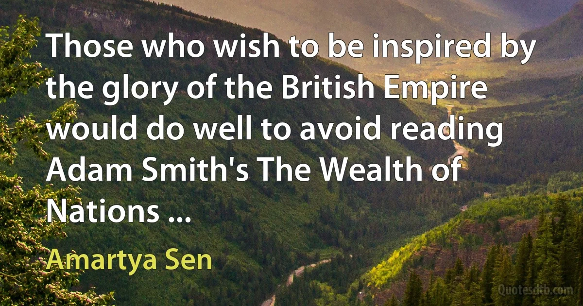 Those who wish to be inspired by the glory of the British Empire would do well to avoid reading Adam Smith's The Wealth of Nations ... (Amartya Sen)