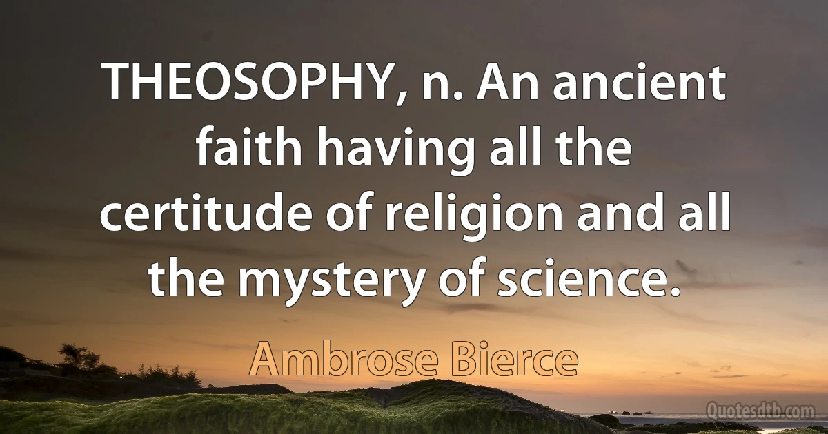 THEOSOPHY, n. An ancient faith having all the certitude of religion and all the mystery of science. (Ambrose Bierce)