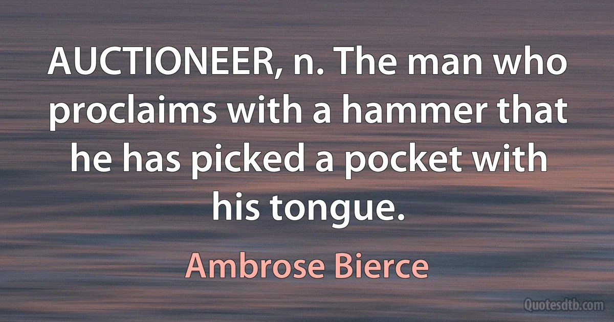 AUCTIONEER, n. The man who proclaims with a hammer that he has picked a pocket with his tongue. (Ambrose Bierce)