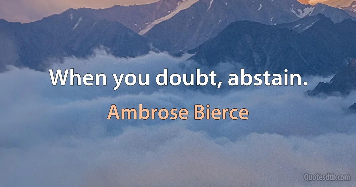 When you doubt, abstain. (Ambrose Bierce)