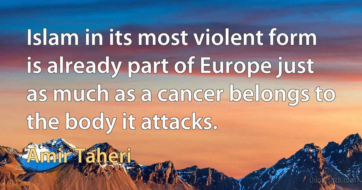 Islam in its most violent form is already part of Europe just as much as a cancer belongs to the body it attacks. (Amir Taheri)