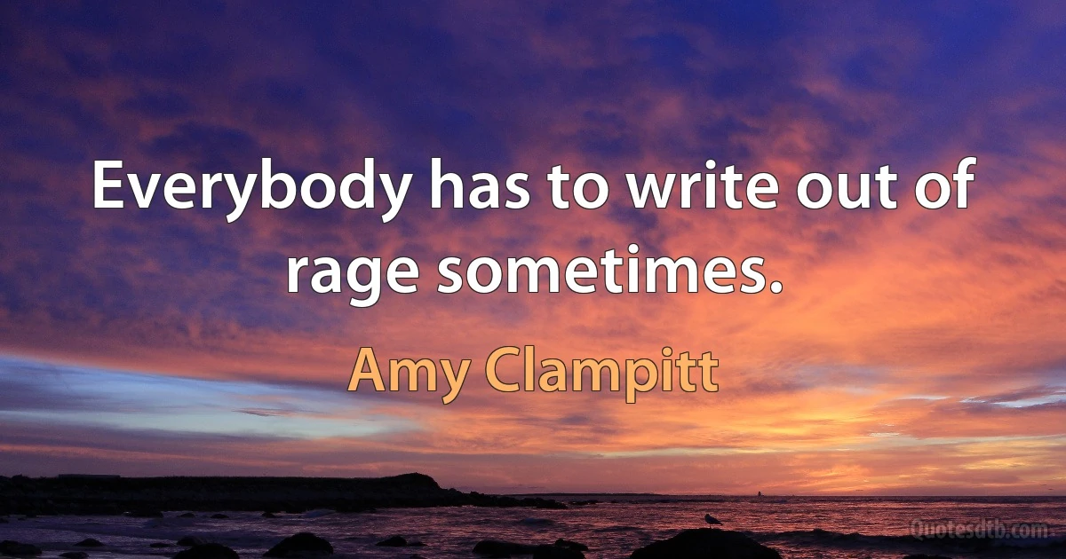 Everybody has to write out of rage sometimes. (Amy Clampitt)