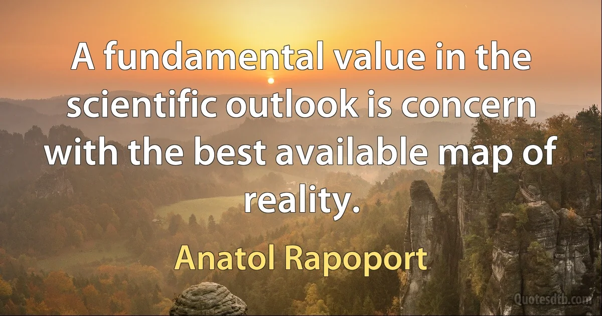 A fundamental value in the scientific outlook is concern with the best available map of reality. (Anatol Rapoport)