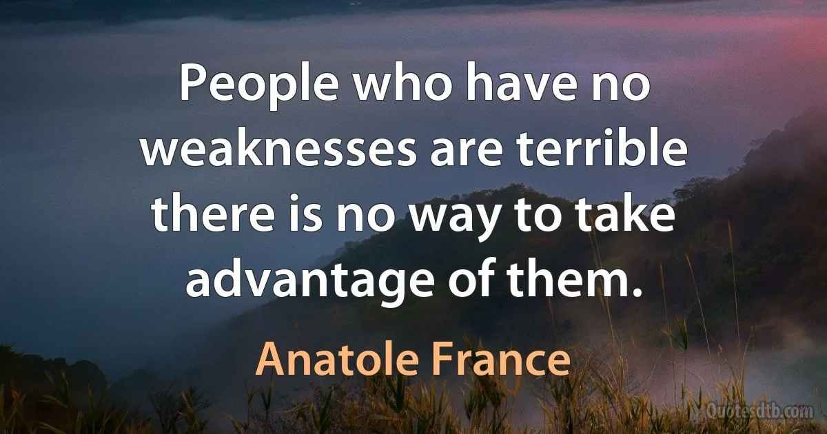 People who have no weaknesses are terrible there is no way to take advantage of them. (Anatole France)