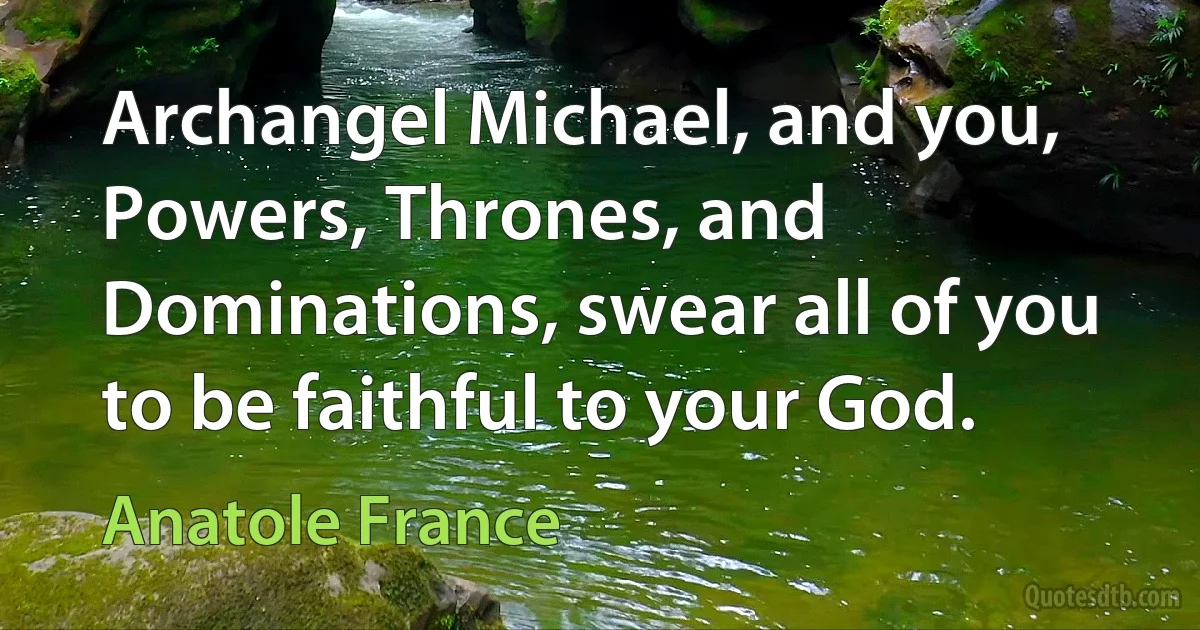 Archangel Michael, and you, Powers, Thrones, and Dominations, swear all of you to be faithful to your God. (Anatole France)