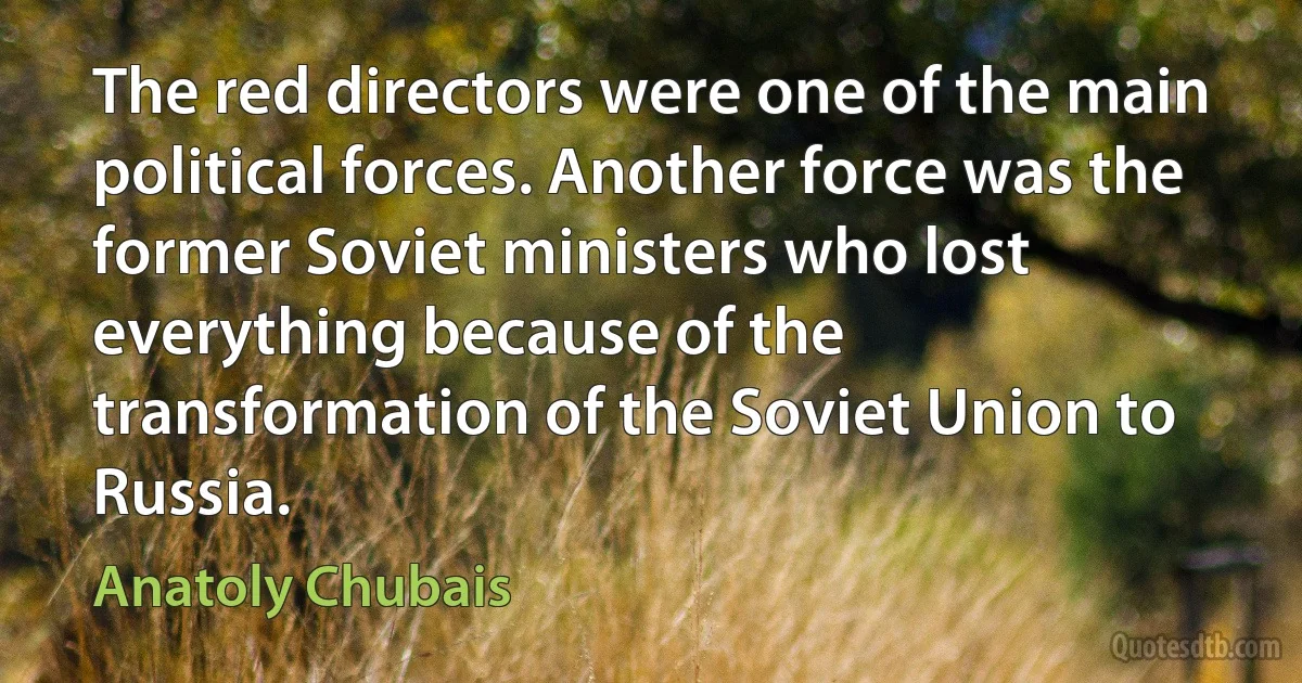 The red directors were one of the main political forces. Another force was the former Soviet ministers who lost everything because of the transformation of the Soviet Union to Russia. (Anatoly Chubais)