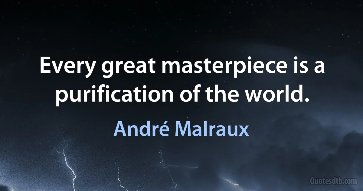 Every great masterpiece is a purification of the world. (André Malraux)