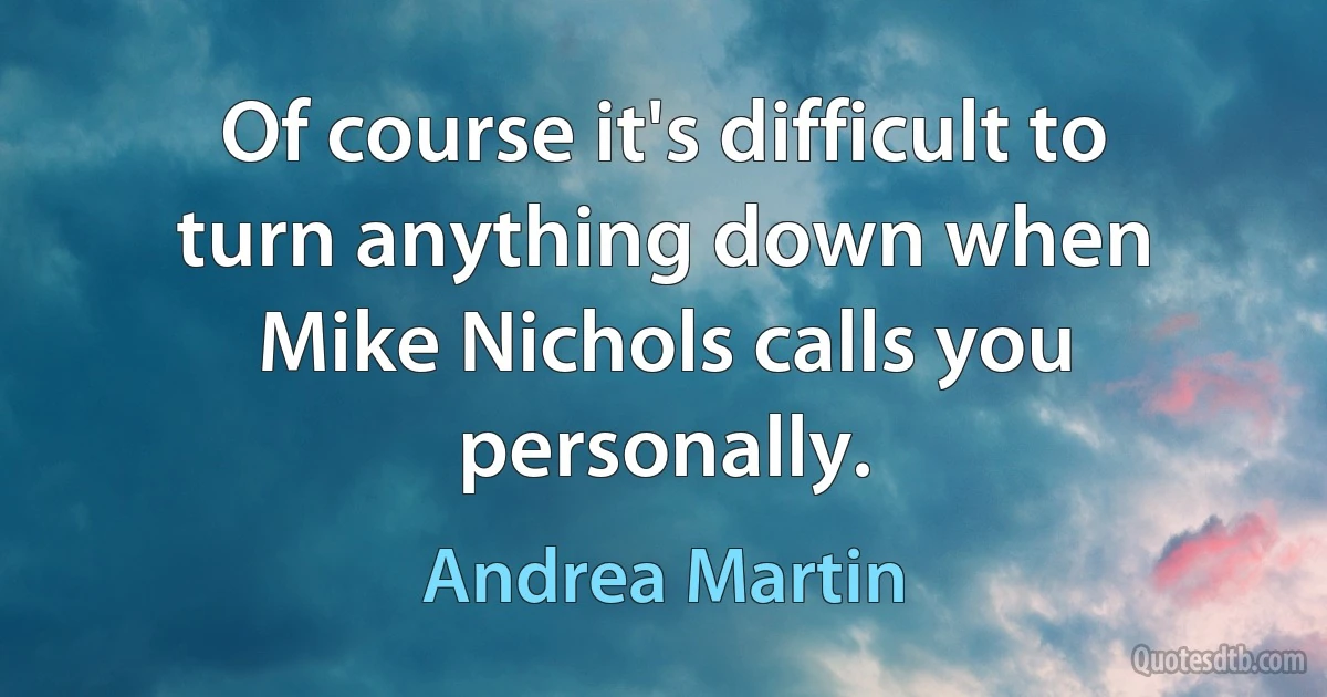 Of course it's difficult to turn anything down when Mike Nichols calls you personally. (Andrea Martin)