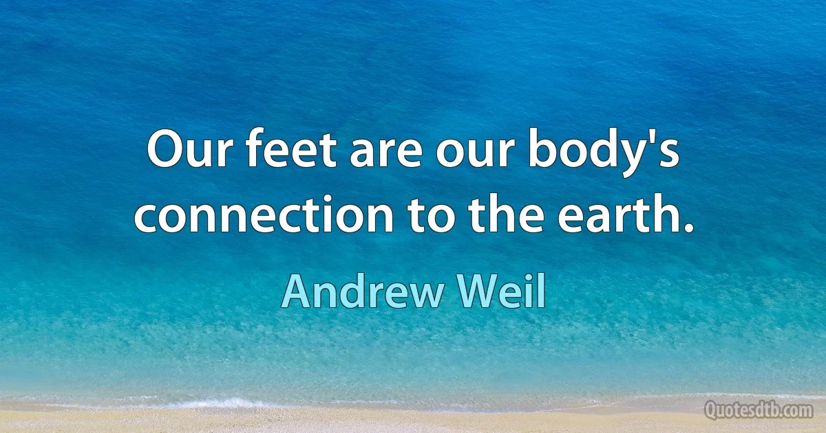 Our feet are our body's connection to the earth. (Andrew Weil)