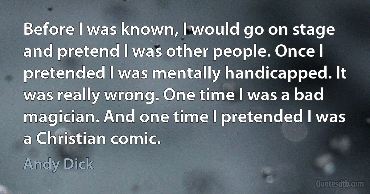 Before I was known, I would go on stage and pretend I was other people. Once I pretended I was mentally handicapped. It was really wrong. One time I was a bad magician. And one time I pretended I was a Christian comic. (Andy Dick)