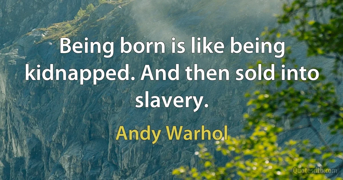 Being born is like being kidnapped. And then sold into slavery. (Andy Warhol)