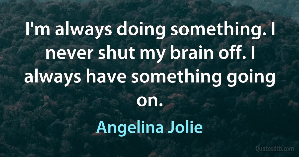 I'm always doing something. I never shut my brain off. I always have something going on. (Angelina Jolie)