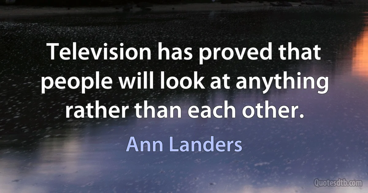 Television has proved that people will look at anything rather than each other. (Ann Landers)